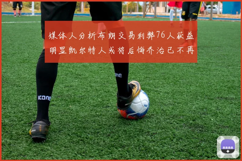 媒体人分析布朗交易利弊76人获益明显凯尔特人或将后悔乔治已不再巅峰