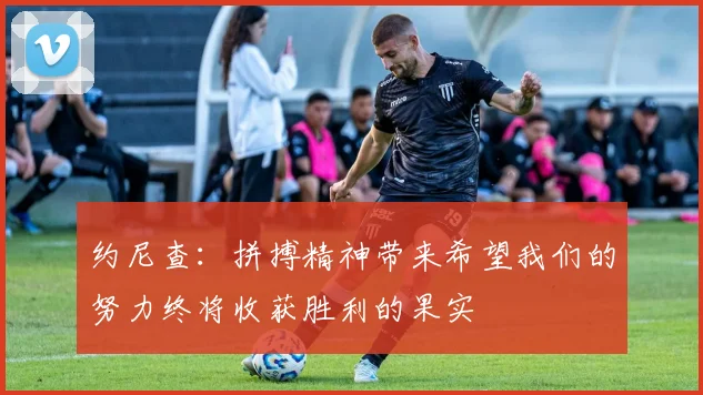 约尼查：拼搏精神带来希望我们的努力终将收获胜利的果实