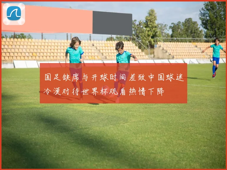 国足缺席与开球时间差致中国球迷冷漠对待世界杯观看热情下降
