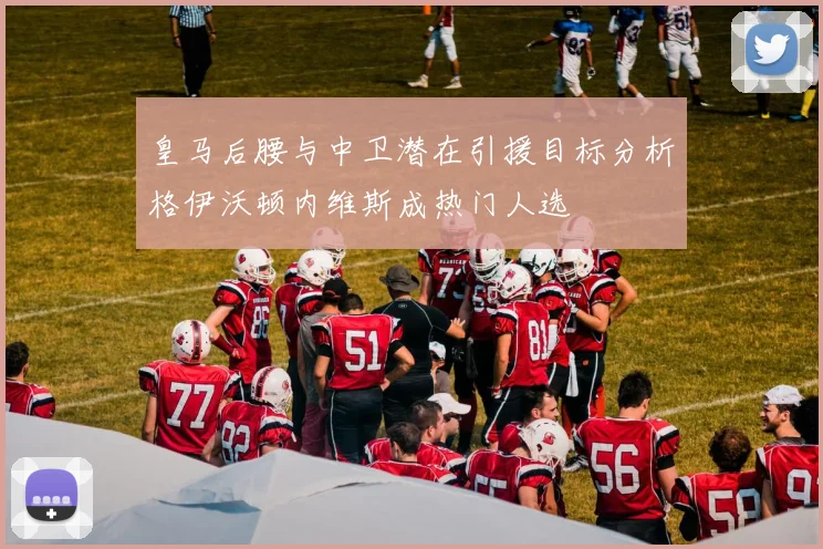 皇马后腰与中卫潜在引援目标分析格伊沃顿内维斯成热门人选
