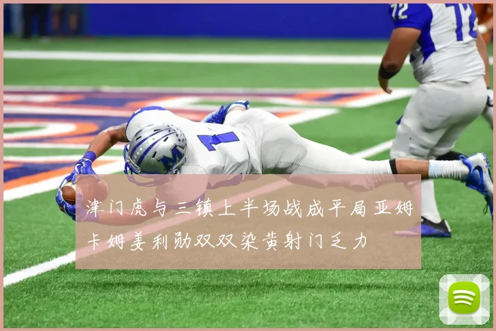 津门虎与三镇上半场战成平局亚姆卡姆姜利勋双双染黄射门乏力