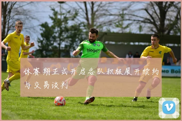 休赛期正式开启各队积极展开续约与交易谈判