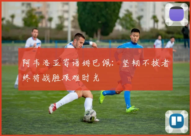 阿韦洛亚寄语姆巴佩：坚韧不拔者终将战胜艰难时光