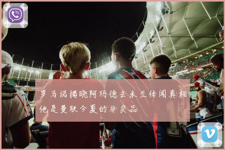 罗马诺揭晓阿玛德去米兰传闻真相他是曼联今夏的非卖品