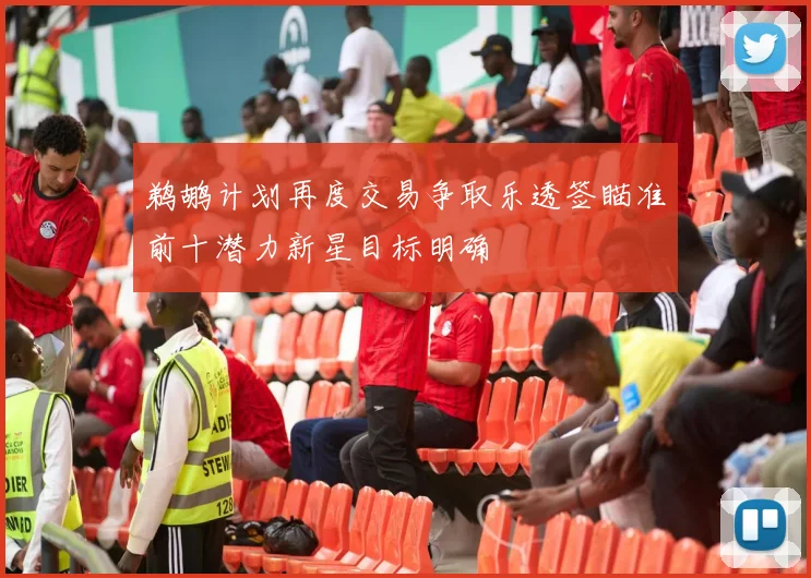 鹈鹕计划再度交易争取乐透签瞄准前十潜力新星目标明确