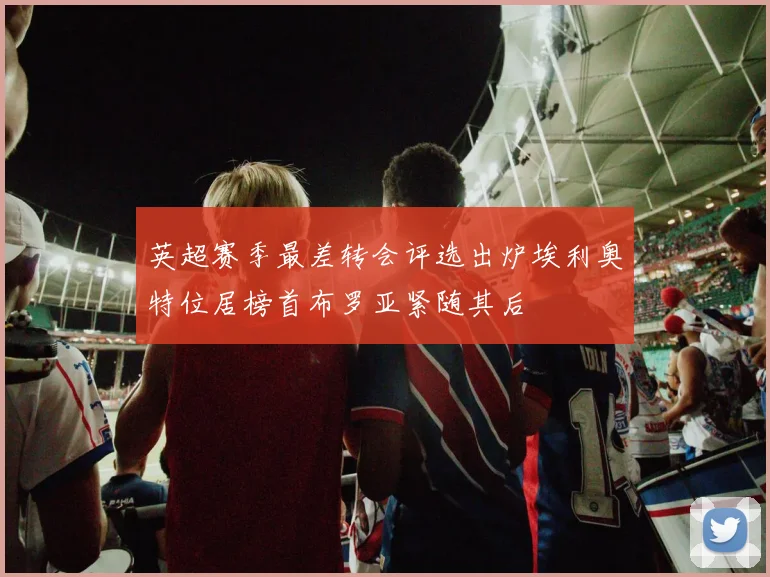 英超赛季最差转会评选出炉埃利奥特位居榜首布罗亚紧随其后