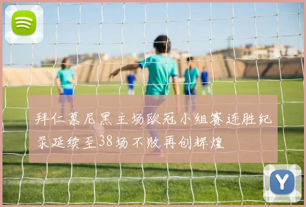 拜仁慕尼黑主场欧冠小组赛连胜纪录延续至38场不败再创辉煌