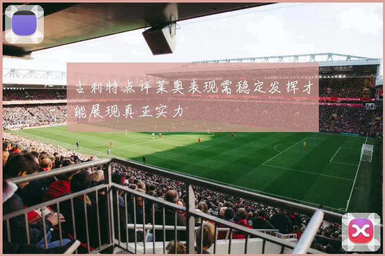 古利特点评莱奥表现需稳定发挥才能展现真正实力