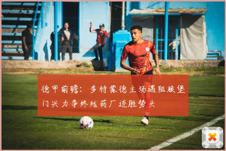 德甲前瞻：多特蒙德主场遇阻狼堡门兴力争终结药厂连胜势头