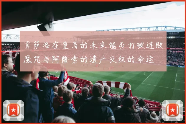 贡萨洛在皇马的未来能否打破连败魔咒与阿隆索的遗产交织的命运
