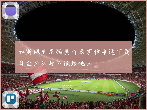 加斯佩里尼强调自我掌控命运下周日全力以赴不依赖他人