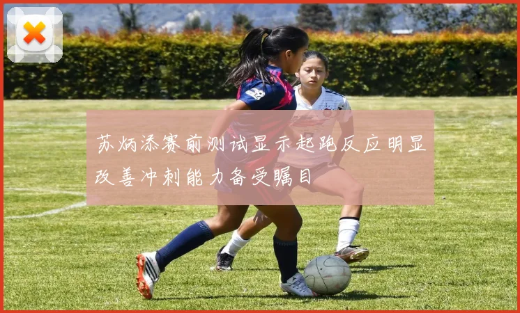 苏炳添赛前测试显示起跑反应明显改善冲刺能力备受瞩目