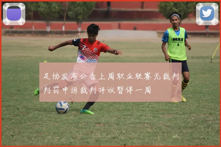 足协发布公告上周职业联赛无裁判判罚申诉裁判评议暂停一周