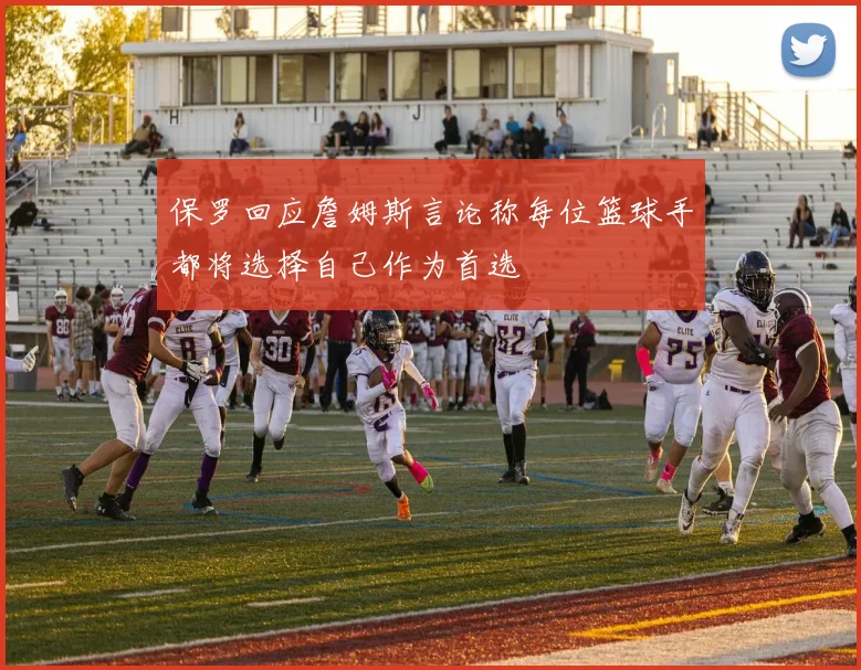 保罗回应詹姆斯言论称每位篮球手都将选择自己作为首选