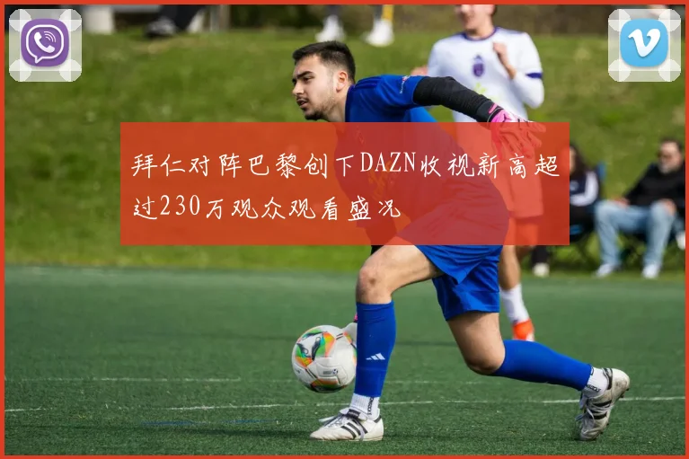 拜仁对阵巴黎创下DAZN收视新高超过230万观众观看盛况