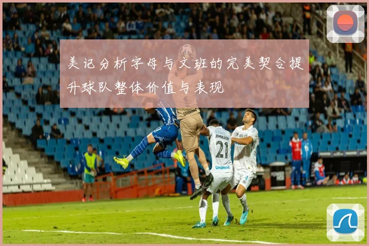 美记分析字母与文班的完美契合提升球队整体价值与表现
