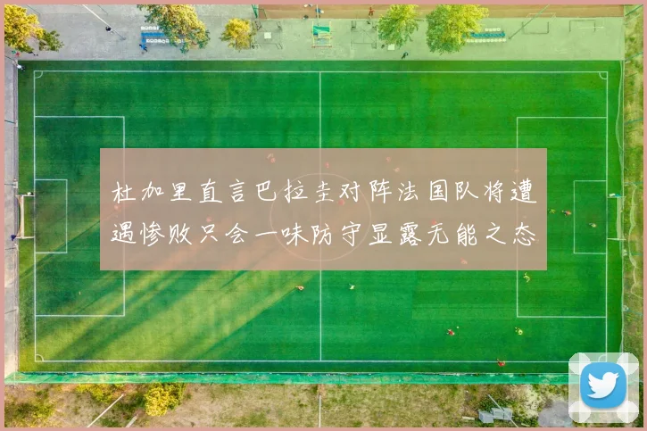杜加里直言巴拉圭对阵法国队将遭遇惨败只会一味防守显露无能之态