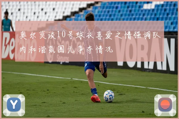 奥尔莫谈10号球衣喜爱之情强调队内和谐氛围无争夺情况