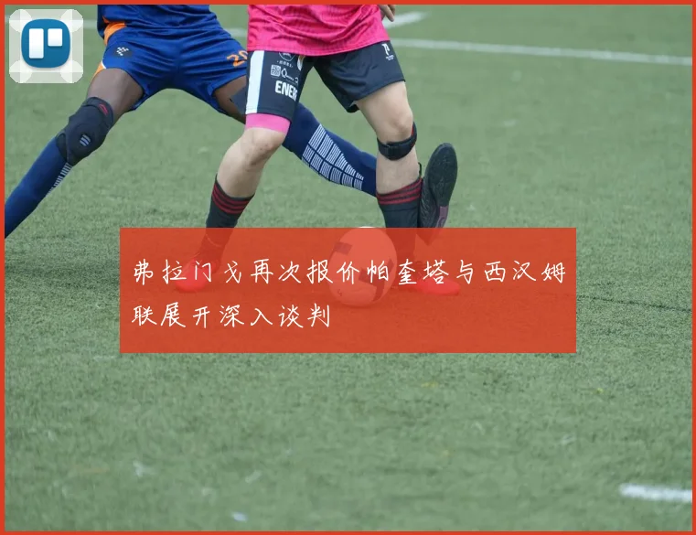 弗拉门戈再次报价帕奎塔与西汉姆联展开深入谈判