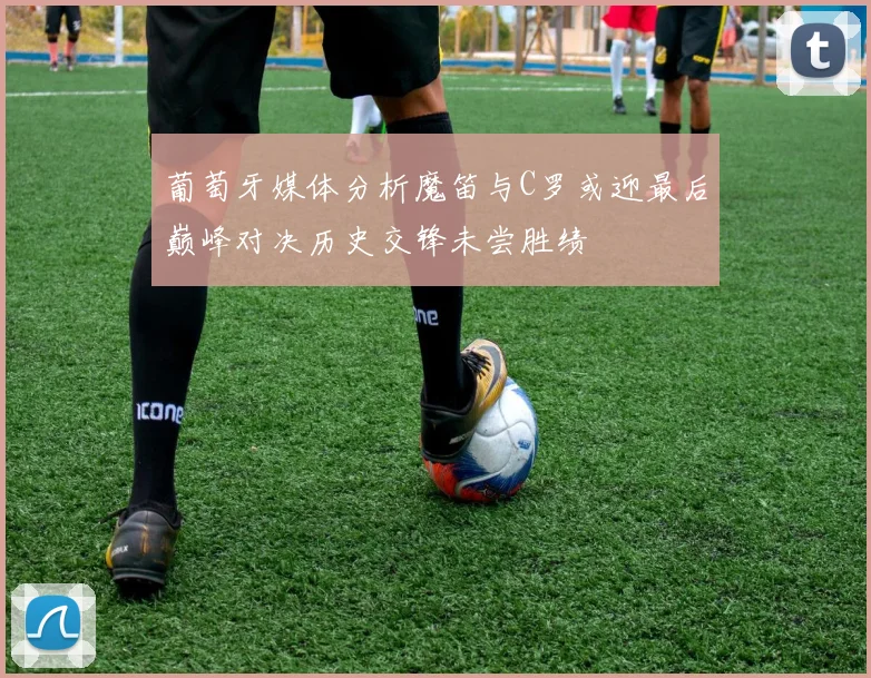 葡萄牙媒体分析魔笛与C罗或迎最后巅峰对决历史交锋未尝胜绩