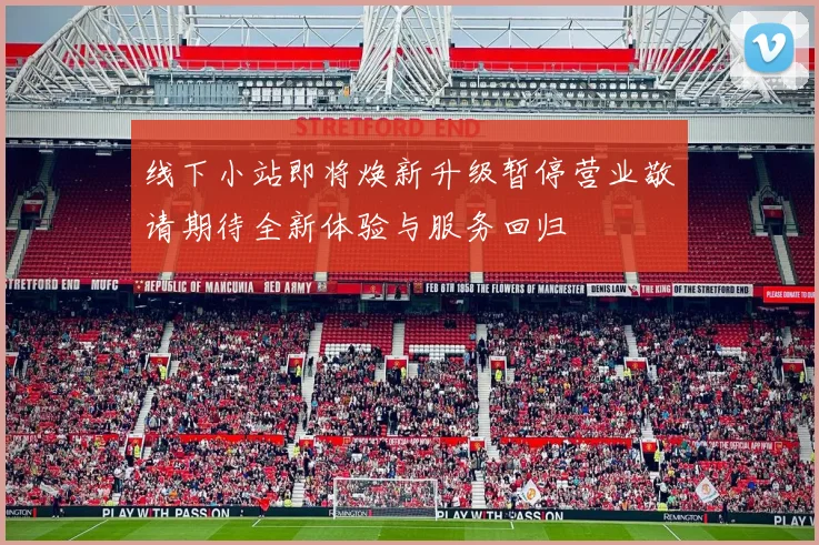 线下小站即将焕新升级暂停营业敬请期待全新体验与服务回归