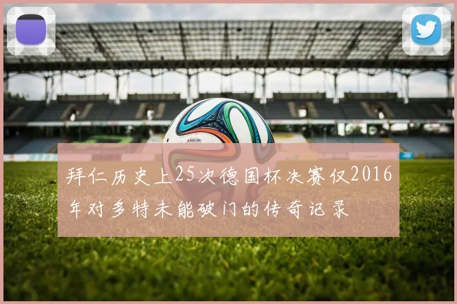 拜仁历史上25次德国杯决赛仅2016年对多特未能破门的传奇记录