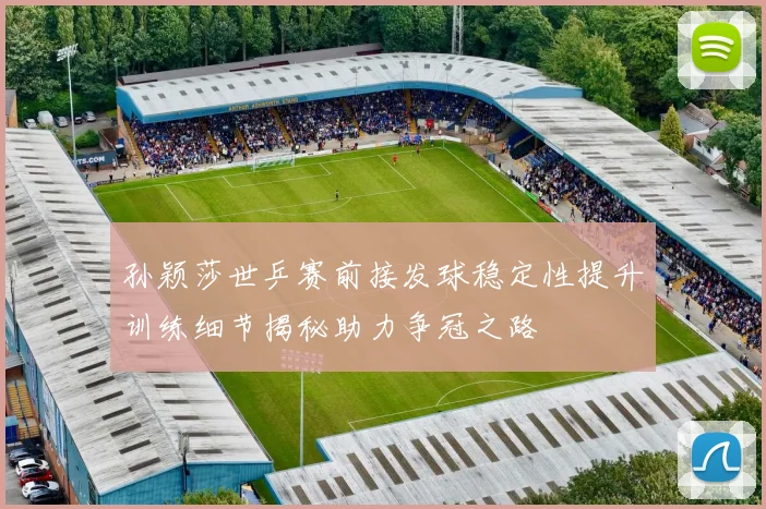 孙颖莎世乒赛前接发球稳定性提升训练细节揭秘助力争冠之路
