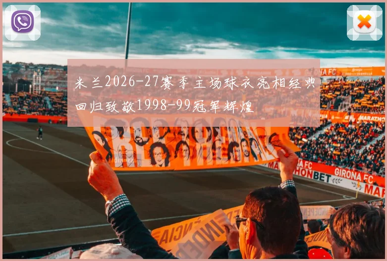 米兰2026-27赛季主场球衣亮相经典回归致敬1998-99冠军辉煌