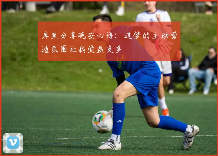 库里分享晚安心语：追梦的主动营造氛围让我受益良多