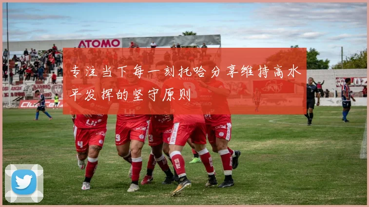专注当下每一刻托哈分享维持高水平发挥的坚守原则